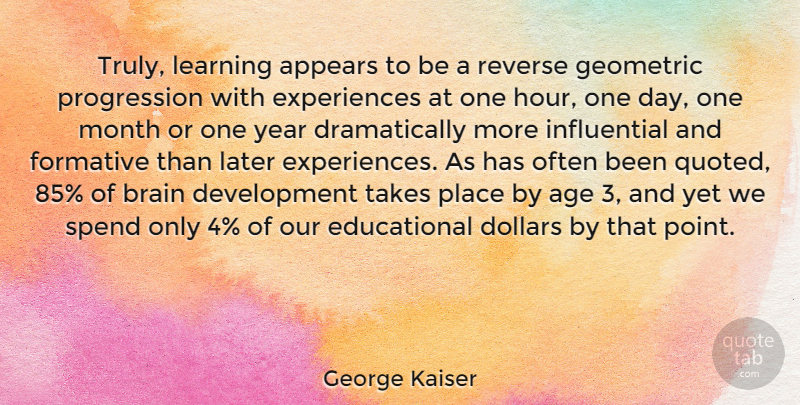 George Kaiser Quote About Age, Appears, Brain, Dollars, Formative: Truly Learning Appears To Be...