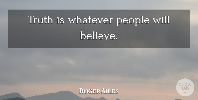 Roger Ailes Quote About Believe, People, Truth Is: Truth Is Whatever People Will...