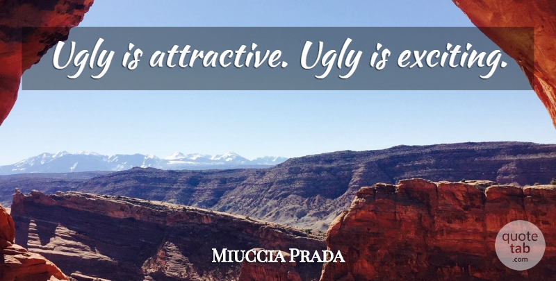 Miuccia Prada Quote About Ugly, Attractive, Exciting: Ugly Is Attractive Ugly Is...
