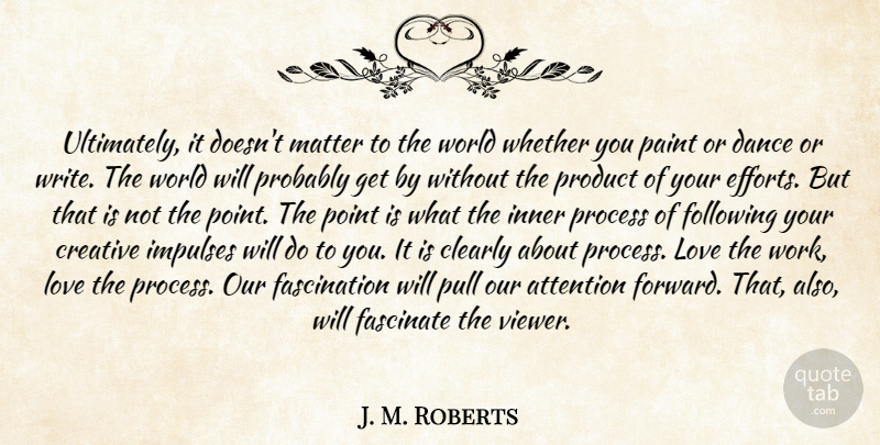 J. M. Roberts Quote About Attention, Clearly, Creative, Dance, Fascinate: Ultimately It Doesnt Matter To...
