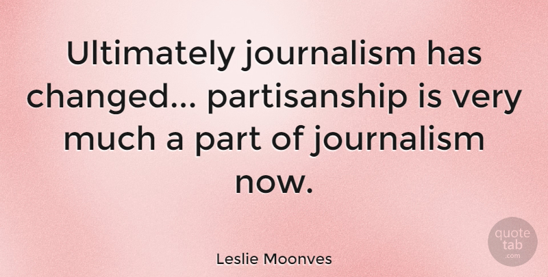 Leslie Moonves Quote About Journalism, Changed, Partisanship: Ultimately Journalism Has Changed Partisanship...