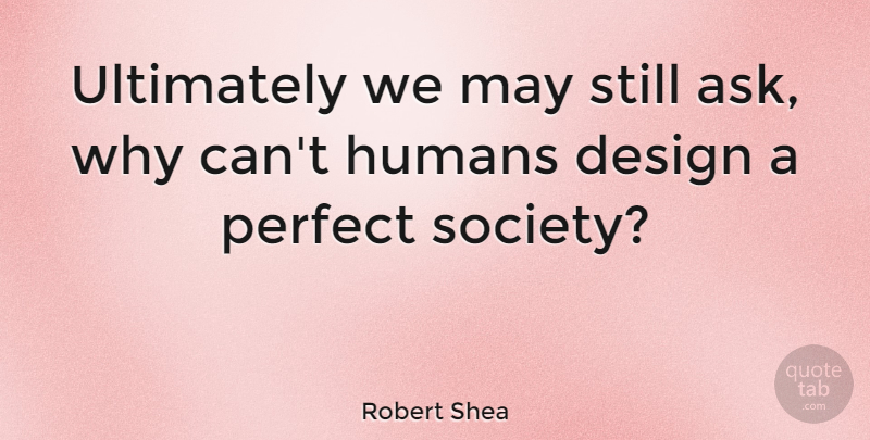 Robert Shea Quote About American Author, Design, Humans, Ultimately: Ultimately We May Still Ask...