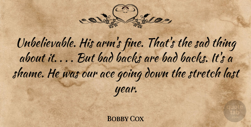 Bobby Cox Quote About Ace, Backs, Bad, Last, Sad: Unbelievable His Arms Fine Thats...