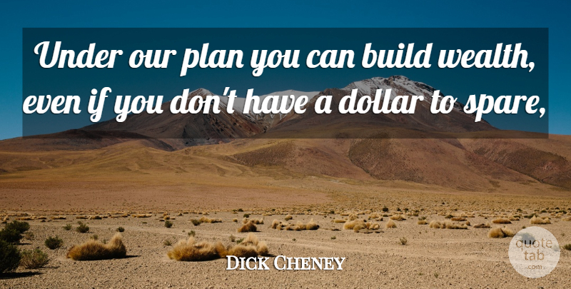 Dick Cheney Quote About Dollars, Wealth, Plans: Under Our Plan You Can...