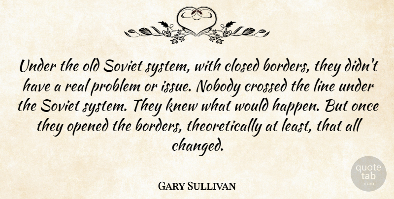 Gary Sullivan Quote About Closed, Crossed, Knew, Line, Nobody: Under The Old Soviet System...