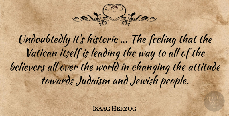Isaac Herzog Quote About Attitude, Believers, Changing, Feeling, Historic: Undoubtedly Its Historic The Feeling...