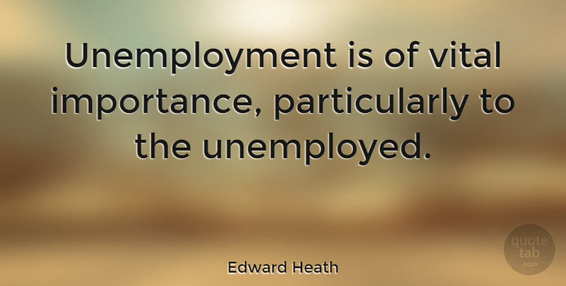 Edward Heath Quote About Unemployment, Unemployed, Jobless: Unemployment Is Of Vital Importance...