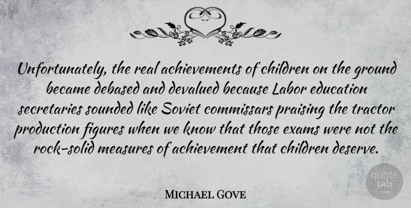 Michael Gove Quote About Achievement, Became, Children, Devalued, Education: Unfortunately The Real Achievements Of...