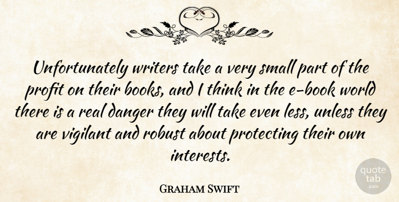 Graham Swift Quote About Danger, Protecting, Robust, Unless, Vigilant: Unfortunately Writers Take A Very...