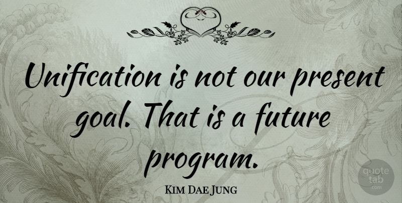 Kim Dae Jung Quote About Goal, Program, Unification: Unification Is Not Our Present...