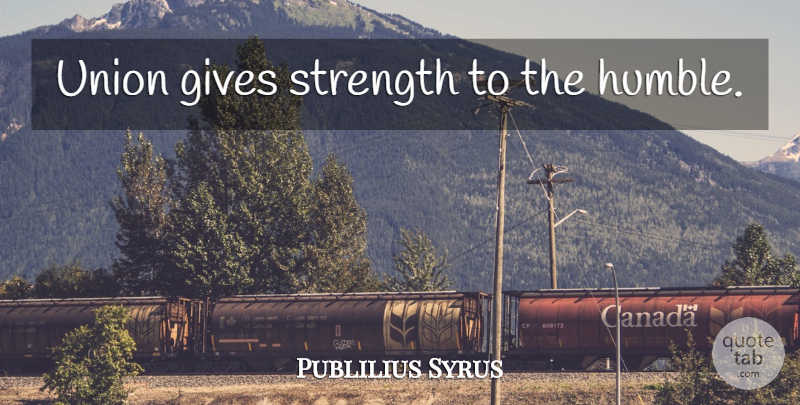 Publilius Syrus Quote About Humble, Giving, Unity: Union Gives Strength To The...