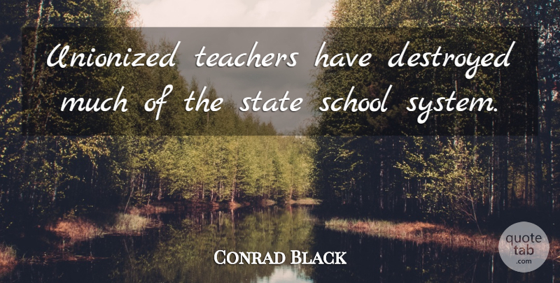 Conrad Black Quote About Destroyed, School: Unionized Teachers Have Destroyed Much...