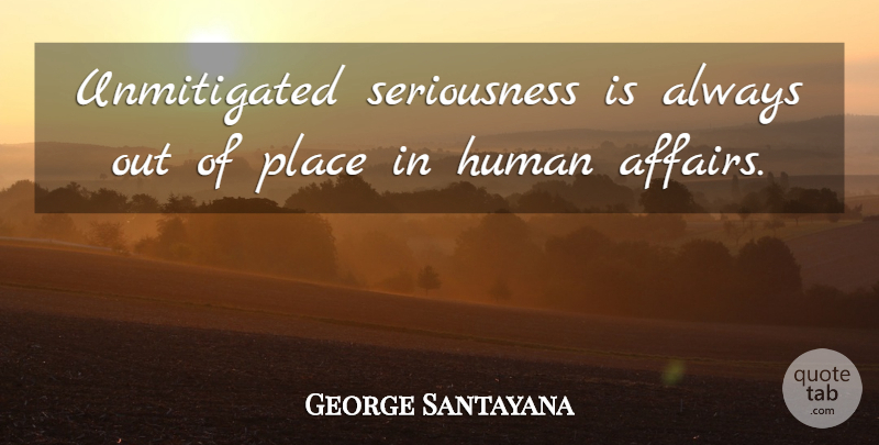 George Santayana Quote About Affair, Seriousness, Humans: Unmitigated Seriousness Is Always Out...