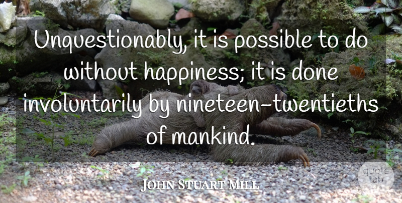 John Stuart Mill Quote About Happiness: Unquestionably It Is Possible To...