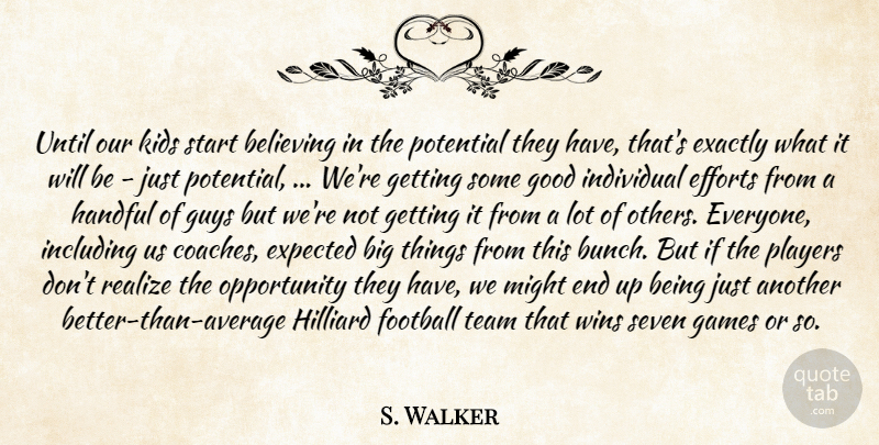 S. Walker Quote About Believing, Efforts, Exactly, Expected, Football: Until Our Kids Start Believing...