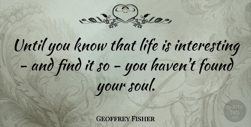 Geoffrey Fisher Quote About Interesting, Soul, Life Is: Until You Know That Life...