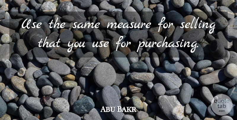 Abu Bakr Quote About Use, Selling, Purchasing: Use The Same Measure For...