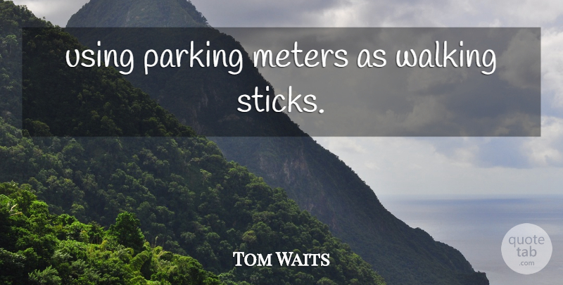Tom Waits Quote About Parking Meters, Walking Sticks, Sticks: Using Parking Meters As Walking...