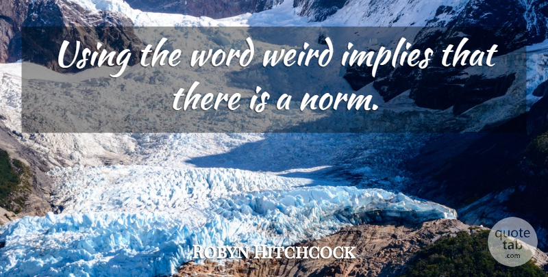 Robyn Hitchcock Quote About Norm: Using The Word Weird Implies...
