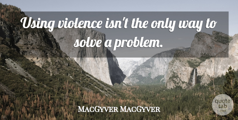 MacGyver MacGyver Quote About Solve, Using, Violence: Using Violence Isnt The Only...