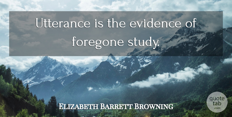 Elizabeth Barrett Browning Quote About Utterance, Study, Evidence: Utterance Is The Evidence Of...