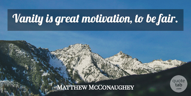 Matthew McConaughey Quote About Motivation, Vanity, Fairs: Vanity Is Great Motivation To...