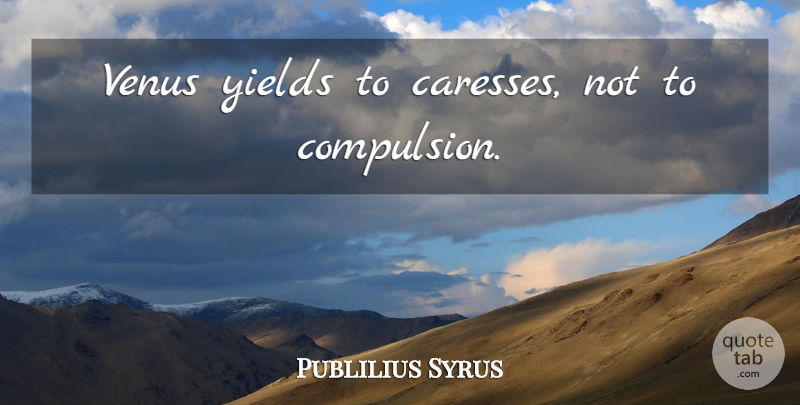 Publilius Syrus Quote About Yield, Venus, Seduction: Venus Yields To Caresses Not...