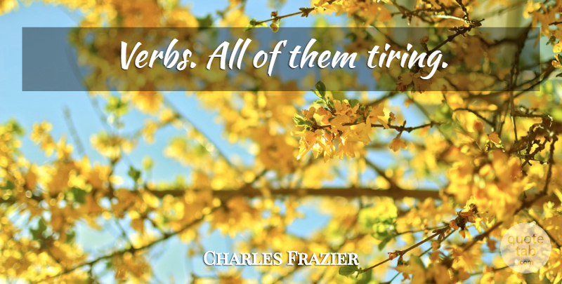 Charles Frazier Quote About Verbs, Tire: Verbs All Of Them Tiring...