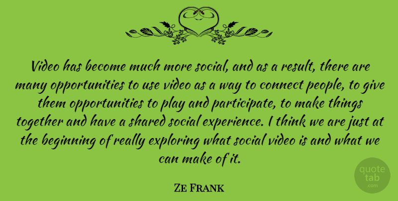 Ze Frank Quote About Beginning, Connect, Experience, Exploring, Shared: Video Has Become Much More...