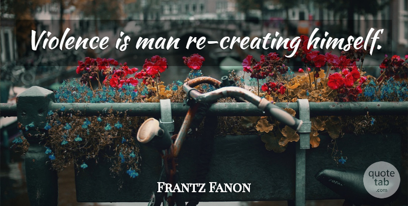 Frantz Fanon Quote About Men, Creating, Violence: Violence Is Man Re Creating...