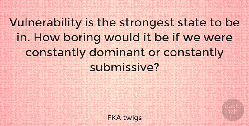 FKA twigs Quote About Boring, Constantly, Dominant, State, Strongest: Vulnerability Is The Strongest State...
