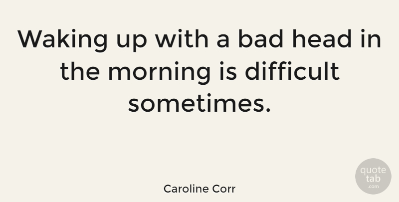 Caroline Corr Quote About Morning, Wake Up, Waking: Waking Up With A Bad...