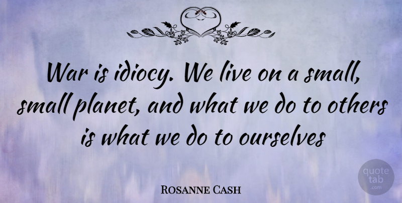 Rosanne Cash Quote About War, Planets, Idiocy: War Is Idiocy We Live...