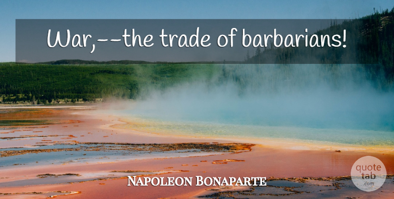 Napoleon Bonaparte Quote About War, Barbarians, Trade: War The Trade Of Barbarians...