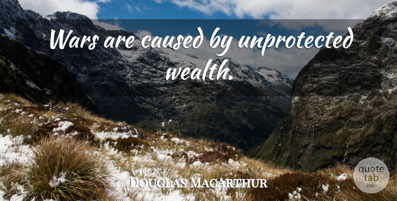 Douglas MacArthur Quote About War, Wealth: Wars Are Caused By Unprotected...