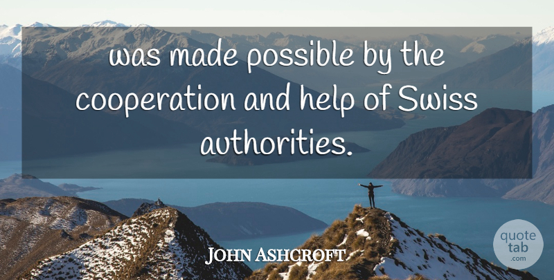 John Ashcroft Quote About Cooperation, Help, Possible, Swiss: Was Made Possible By The...
