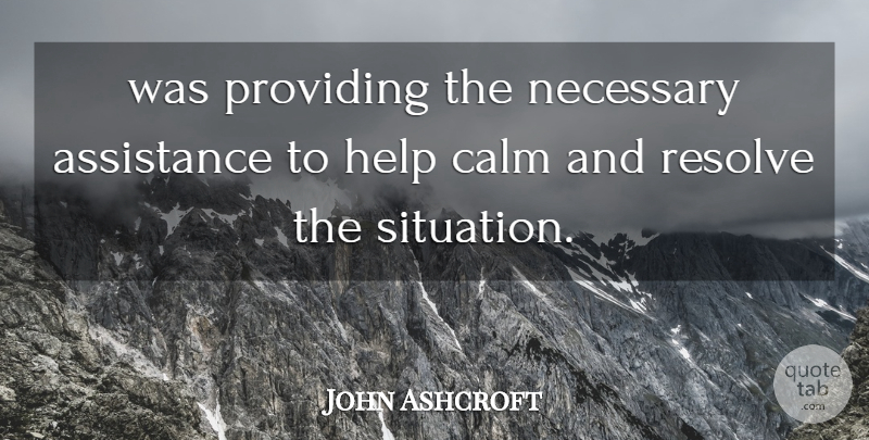 John Ashcroft Quote About Assistance, Calm, Help, Necessary, Providing: Was Providing The Necessary Assistance...