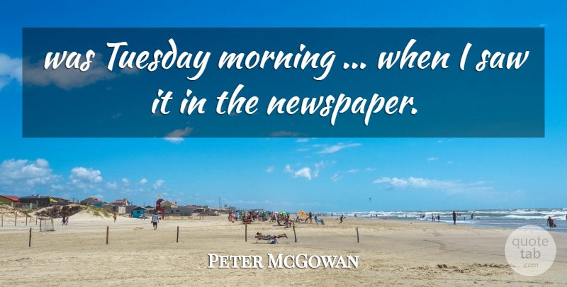 Peter McGowan Quote About Morning, Saw, Tuesday: Was Tuesday Morning When I...