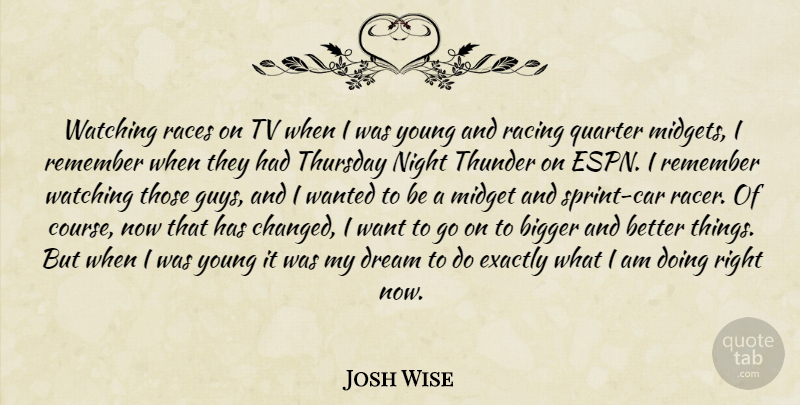 Josh Wise Quote About Bigger, Dream, Exactly, Midget, Night: Watching Races On Tv When...