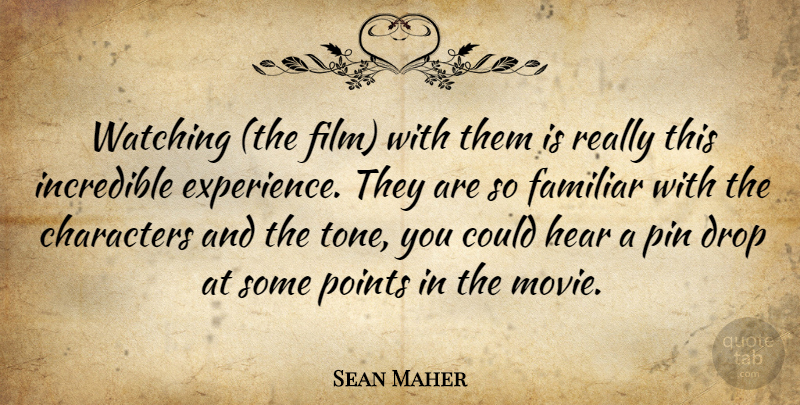 Sean Maher Quote About Characters, Drop, Familiar, Hear, Incredible: Watching The Film With Them...