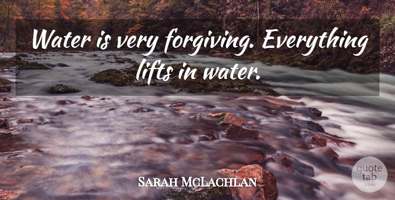 Sarah McLachlan Quote About Water, Forgiving, Lifts: Water Is Very Forgiving Everything...