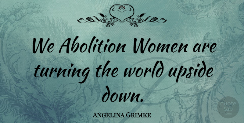 Angelina Grimke Quote About World Upside Down, World, Upside Down: We Abolition Women Are Turning...