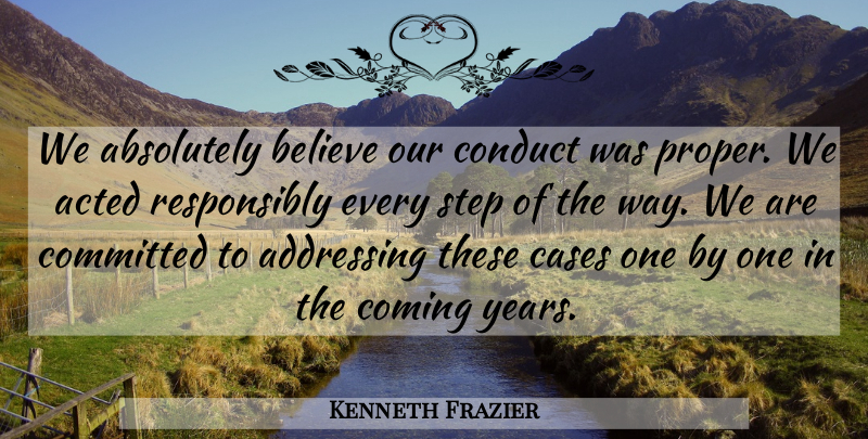 Kenneth Frazier Quote About Absolutely, Acted, Addressing, Believe, Cases: We Absolutely Believe Our Conduct...