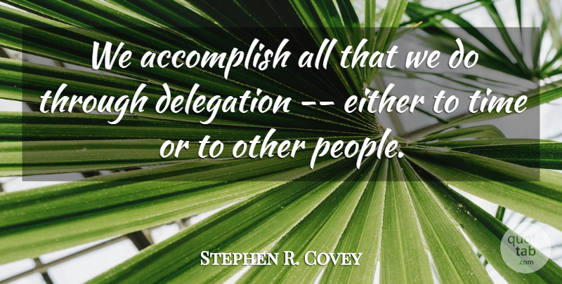 Stephen R. Covey Quote About Accomplish, Delegation, Either, Time: We Accomplish All That We...