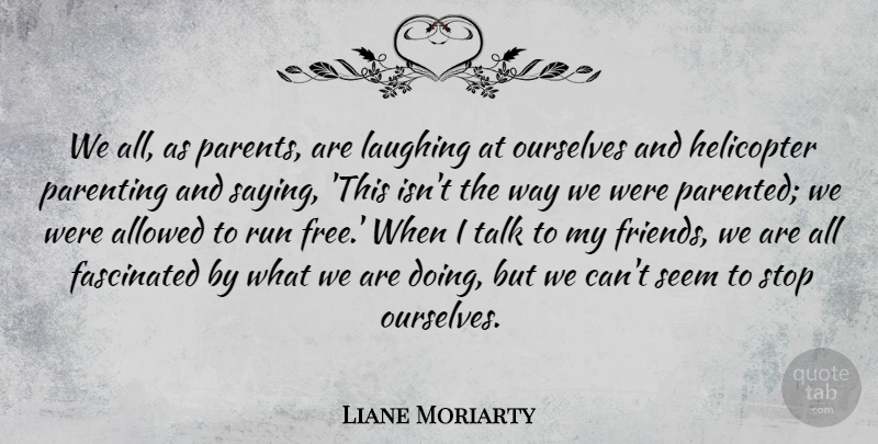 Liane Moriarty Quote About Allowed, Fascinated, Helicopter, Laughing, Ourselves: We All As Parents Are...