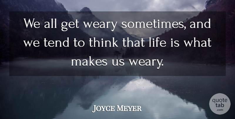 Joyce Meyer Quote About Thinking, Sometimes, Life Is: We All Get Weary Sometimes...