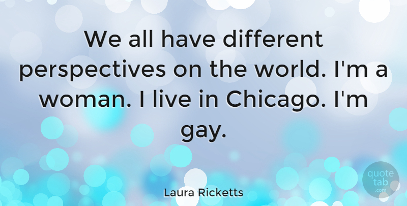 Laura Ricketts Quote About undefined: We All Have Different Perspectives...