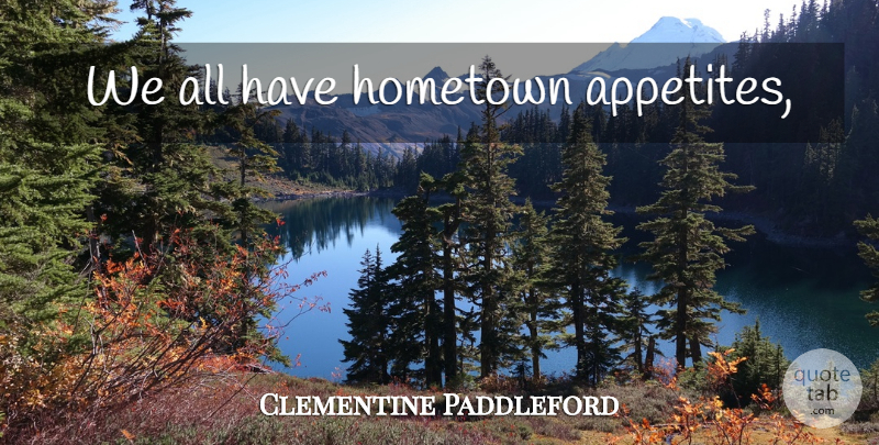 Clementine Paddleford Quote About Hometown, Appetite: We All Have Hometown Appetites...