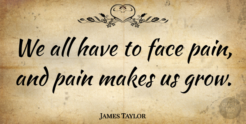 James Taylor Quote About Pain, Faces, Grows: We All Have To Face...
