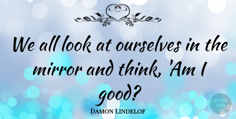 Damon Lindelof Quote About Thinking, Mirrors, Looks: We All Look At Ourselves...